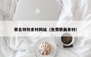 崇左歌名特效素材网站（免费歌曲素材）